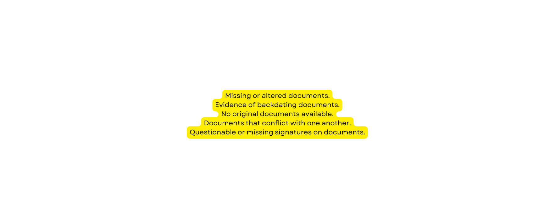 Missing or altered documents Evidence of backdating documents No original documents available Documents that conflict with one another Questionable or missing signatures on documents